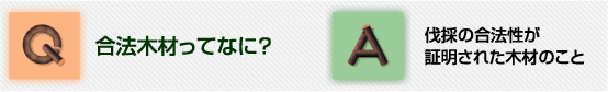 Ｑ合法木材ってなに？Ａ伐採の合法性が証明された木材のこと