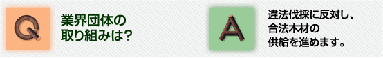 Ｑ業界団体の取り組は？Ａ違法伐採に反対し、合法木材の供給を進めます。