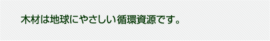 木材は地球に優しい循環資源です。